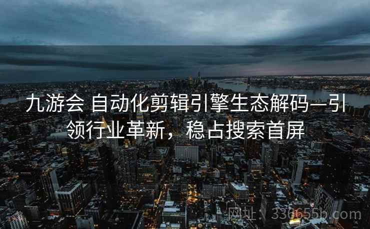 九游会 自动化剪辑引擎生态解码—引领行业革新，稳占搜索首屏