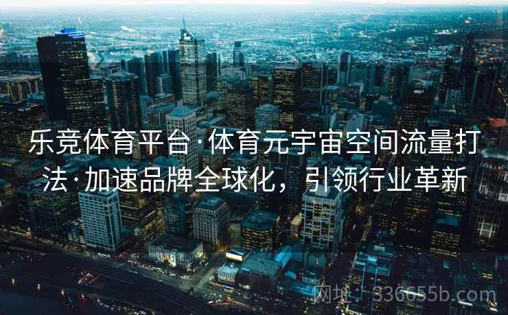 乐竞体育平台·体育元宇宙空间流量打法·加速品牌全球化，引领行业革新