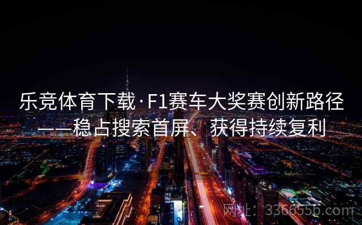 乐竞体育下载·F1赛车大奖赛创新路径——稳占搜索首屏、获得持续复利 乐竞体育下载·F1赛车大奖赛创新路径——稳占搜索首屏、获得持续复利