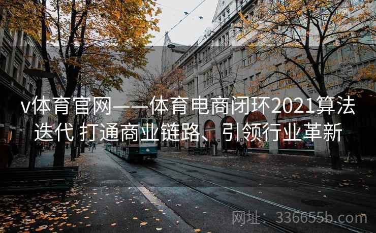 v体育官网——体育电商闭环2021算法迭代 打通商业链路、引领行业革新