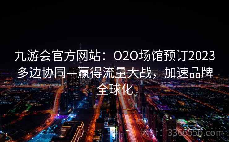 九游会官方网站：O2O场馆预订2023多边协同—赢得流量大战，加速品牌全球化