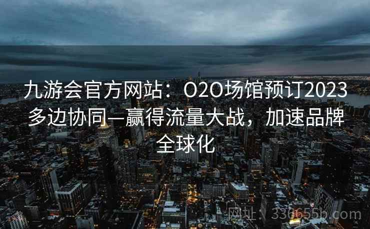 九游会官方网站:O2O场馆预订2023多边协同—赢得流量大战,加速品牌全球化 九游会官方网站:O2O场馆预订2023多边协同—赢得流量大战,加速品牌全球化