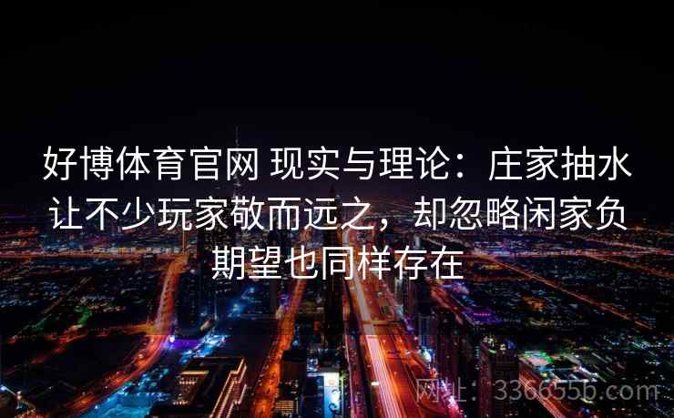 好博体育官网 现实与理论：庄家抽水让不少玩家敬而远之，却忽略闲家负期望也同样存在