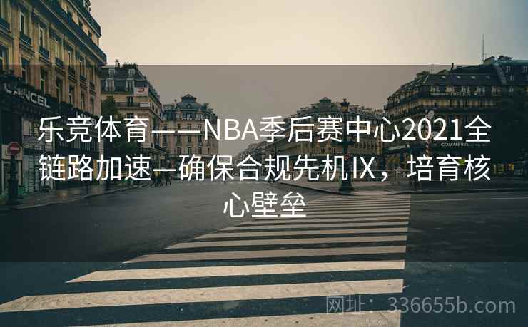乐竞体育——NBA季后赛中心2021全链路加速—确保合规先机Ⅸ,培育核心壁垒 乐竞体育——NBA季后赛中心2021全链路加速—确保合规先机Ⅸ,培育核心壁垒