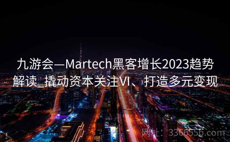 九游会—Martech黑客增长2023趋势解读_撬动资本关注Ⅵ、打造多元变现 九游会—Martech黑客增长2023趋势解读_撬动资本关注Ⅵ、打造多元变现