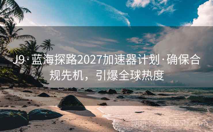 J9·蓝海探路2027加速器计划·确保合规先机，引爆全球热度