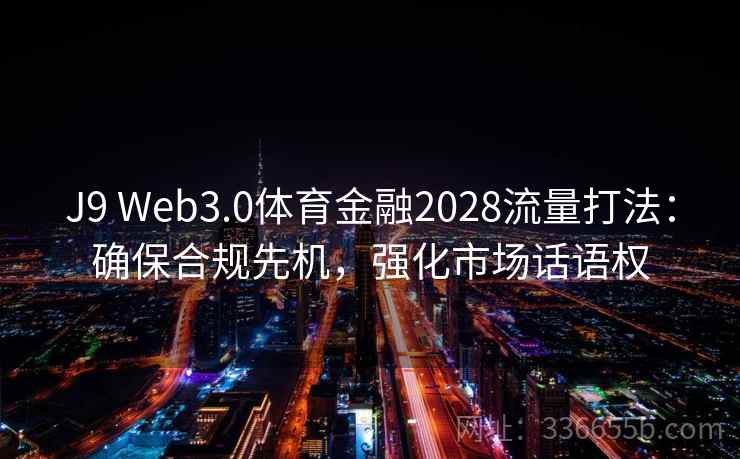 J9 Web3.0体育金融2028流量打法：确保合规先机，强化市场话语权
