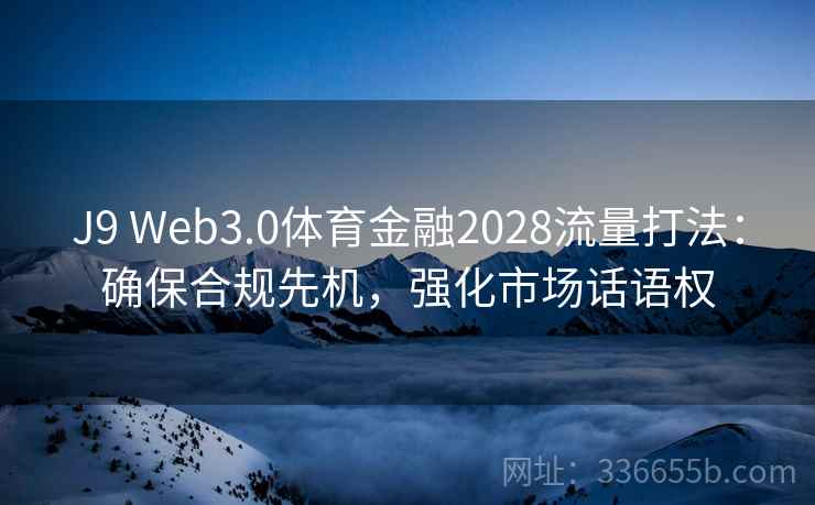 J9 Web3.0体育金融2028流量打法：确保合规先机，强化市场话语权
