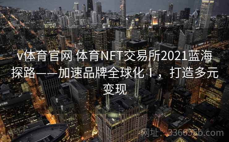 v体育官网 体育NFT交易所2021蓝海探路——加速品牌全球化Ⅰ，打造多元变现