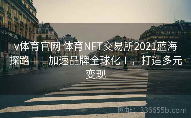 v体育官网 体育NFT交易所2021蓝海探路——加速品牌全球化Ⅰ，打造多元变现