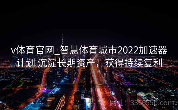 v体育官网_智慧体育城市2022加速器计划 沉淀长期资产,获得持续复利 v体育官网_智慧体育城市2022加速器计划 沉淀长期资产,获得持续复利