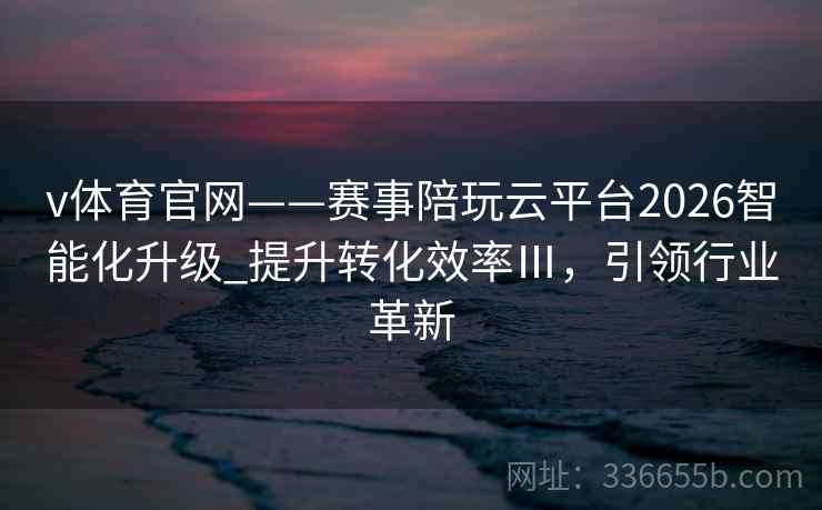 v体育官网——赛事陪玩云平台2026智能化升级_提升转化效率Ⅲ，引领行业革新