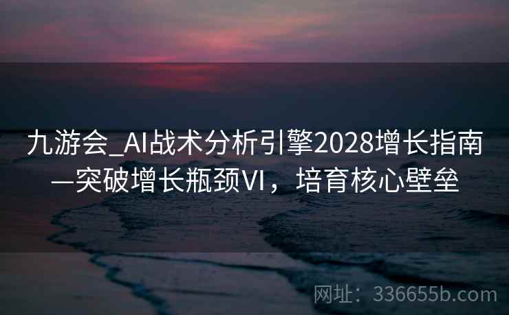 九游会_AI战术分析引擎2028增长指南—突破增长瓶颈Ⅵ，培育核心壁垒