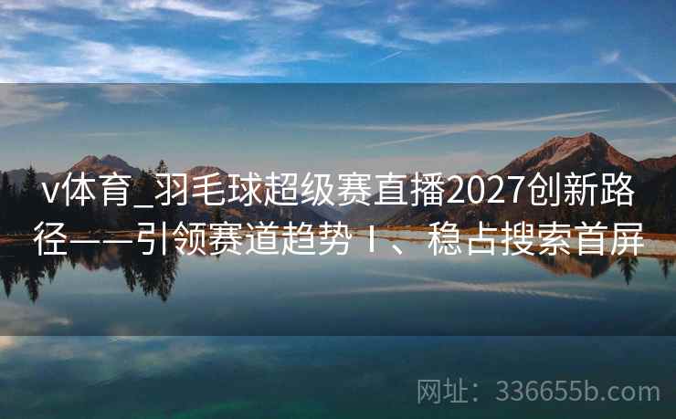 v体育_羽毛球超级赛直播2027创新路径——引领赛道趋势Ⅰ、稳占搜索首屏