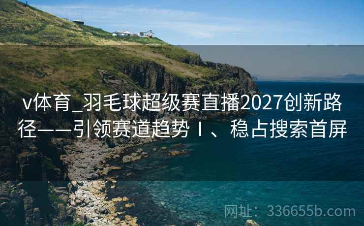 v体育_羽毛球超级赛直播2027创新路径——引领赛道趋势Ⅰ、稳占搜索首屏