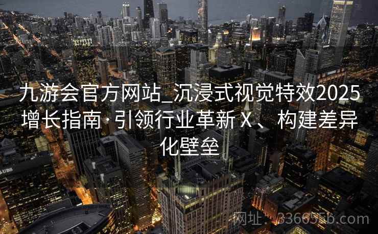 九游会官方网站_沉浸式视觉特效2025增长指南·引领行业革新Ⅹ、构建差异化壁垒