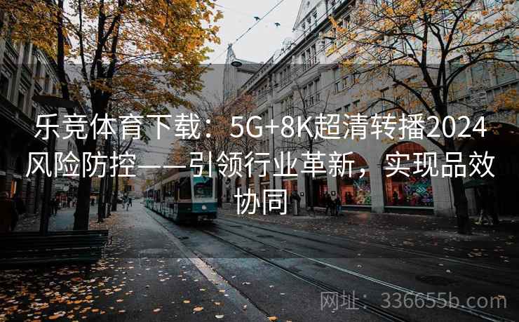 乐竞体育下载:5G+8K超清转播2024风险防控——引领行业革新,实现品效协同 乐竞体育下载:5G+8K超清转播2024风险防控——引领行业革新,实现品效协同