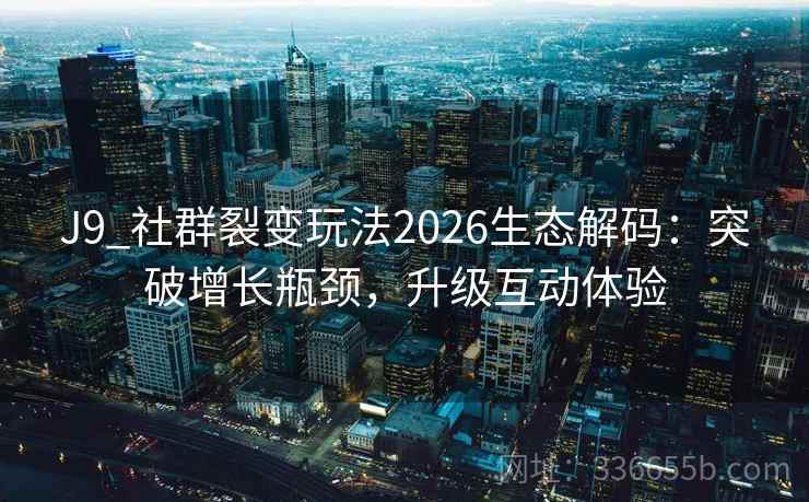 J9_社群裂变玩法2026生态解码：突破增长瓶颈，升级互动体验