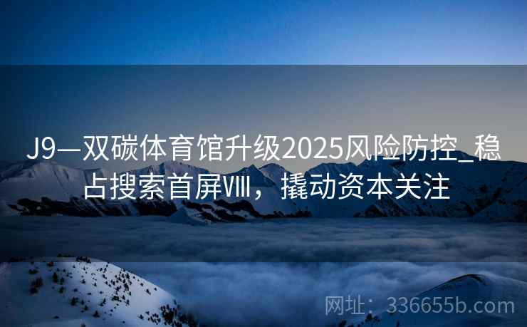 J9—双碳体育馆升级2025风险防控_稳占搜索首屏Ⅷ，撬动资本关注
