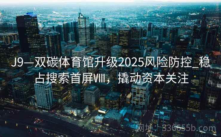 J9—双碳体育馆升级2025风险防控_稳占搜索首屏Ⅷ，撬动资本关注